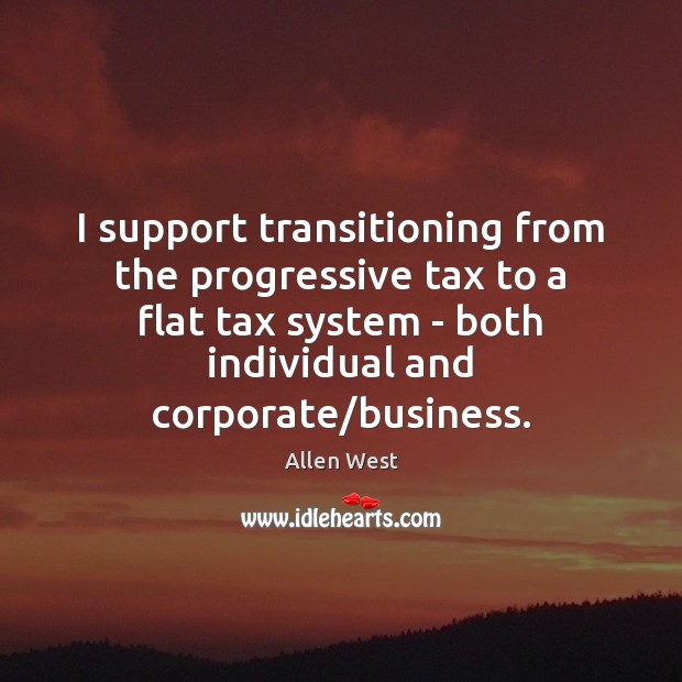 I support transitioning from the progressive tax to a flat tax system Allen West Picture Quote