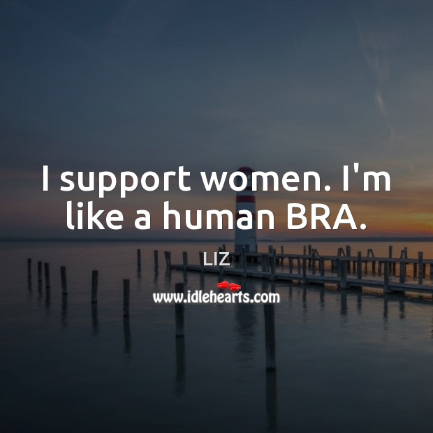 I support women. I’m like a human BRA. Image