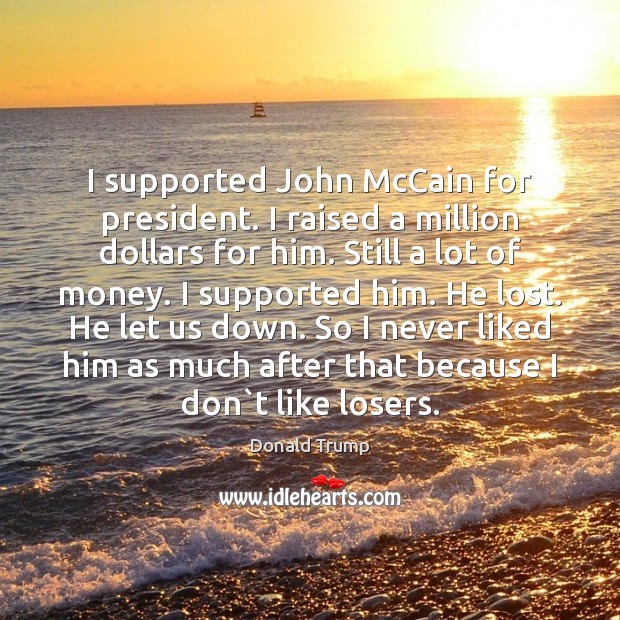 I supported John McCain for president. I raised a million dollars for 