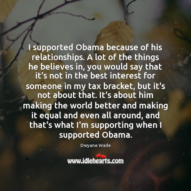 I supported Obama because of his relationships. A lot of the things Dwyane Wade Picture Quote