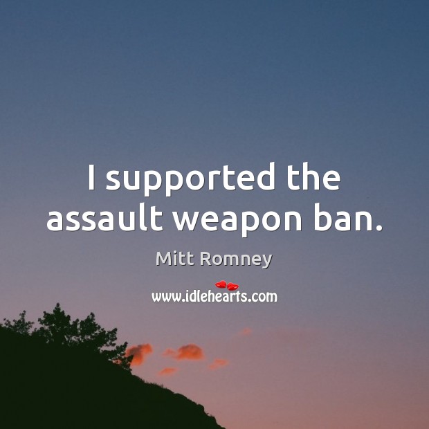 I supported the assault weapon ban. Mitt Romney Picture Quote
