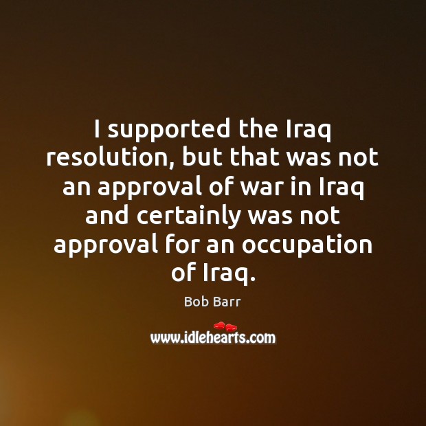I supported the Iraq resolution, but that was not an approval of Bob Barr Picture Quote