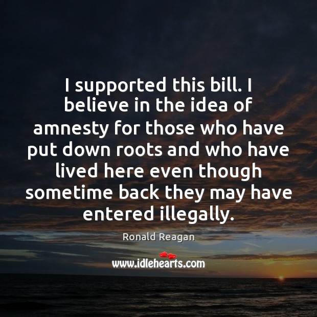 I supported this bill. I believe in the idea of amnesty for Ronald Reagan Picture Quote