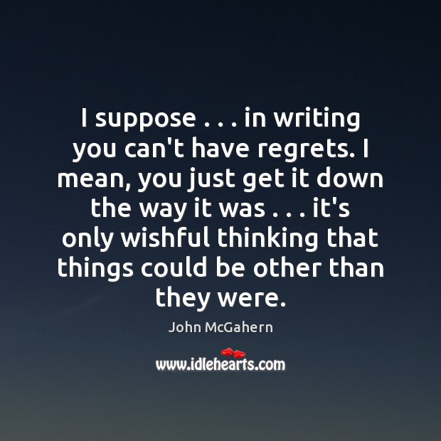 I suppose . . . in writing you can’t have regrets. I mean, you just Image