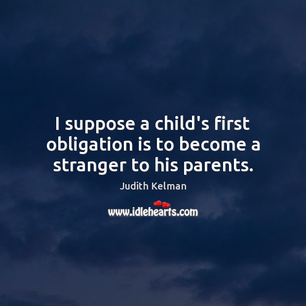 I suppose a child’s first obligation is to become a stranger to his parents. Image