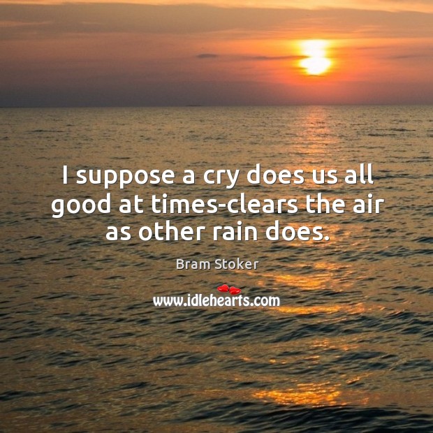 I suppose a cry does us all good at times-clears the air as other rain does. Bram Stoker Picture Quote