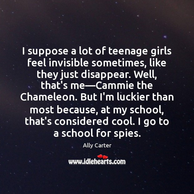 I suppose a lot of teenage girls feel invisible sometimes, like they Ally Carter Picture Quote