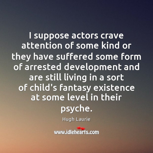 I suppose actors crave attention of some kind or they have suffered Image