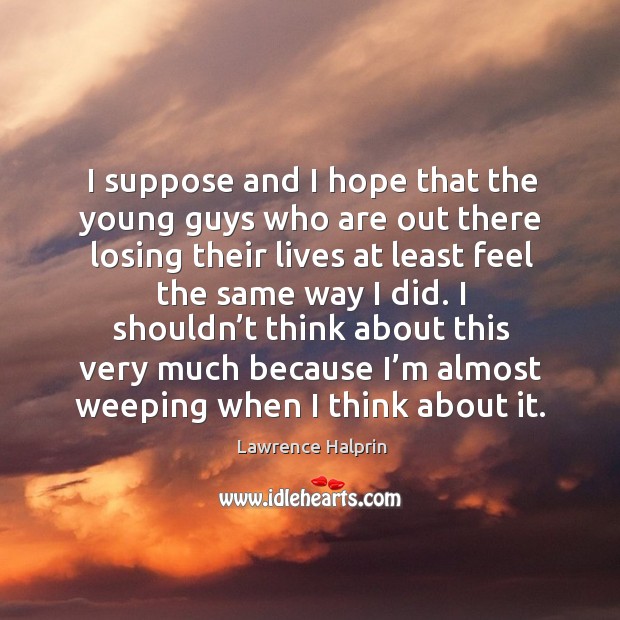 I suppose and I hope that the young guys who are out there losing their lives at least feel the same way I did. Lawrence Halprin Picture Quote