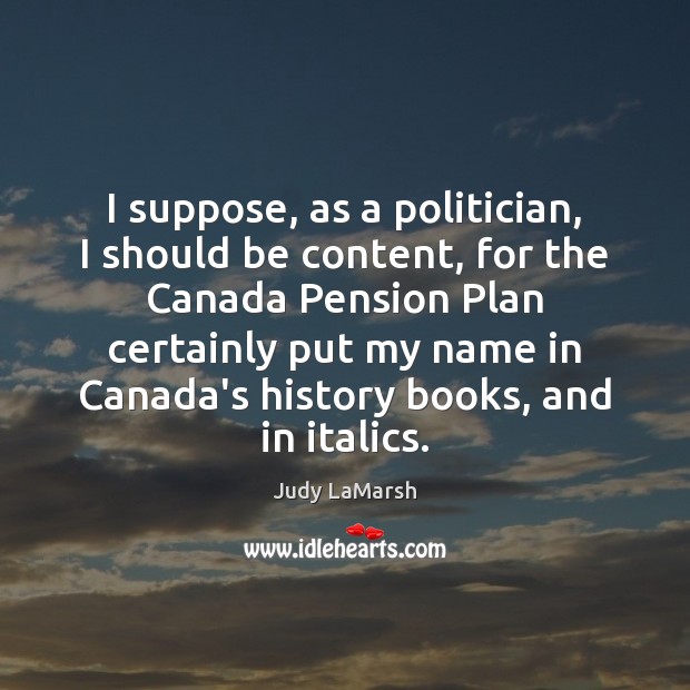 I suppose, as a politician, I should be content, for the Canada Judy LaMarsh Picture Quote