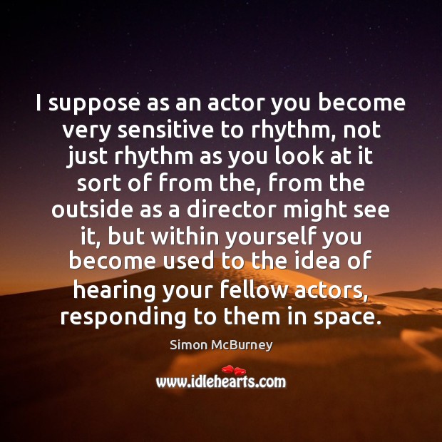 I suppose as an actor you become very sensitive to rhythm, not Simon McBurney Picture Quote