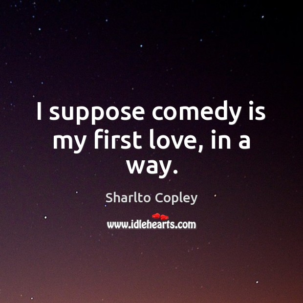 I suppose comedy is my first love, in a way. Sharlto Copley Picture Quote