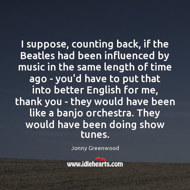 I suppose, counting back, if the Beatles had been influenced by music Jonny Greenwood Picture Quote