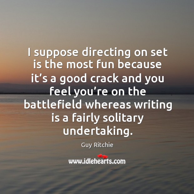 I suppose directing on set is the most fun because it’s a good crack and you Writing Quotes Image