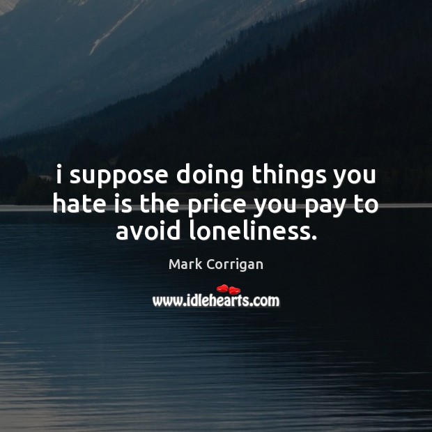 I suppose doing things you hate is the price you pay to avoid loneliness. Price You Pay Quotes Image