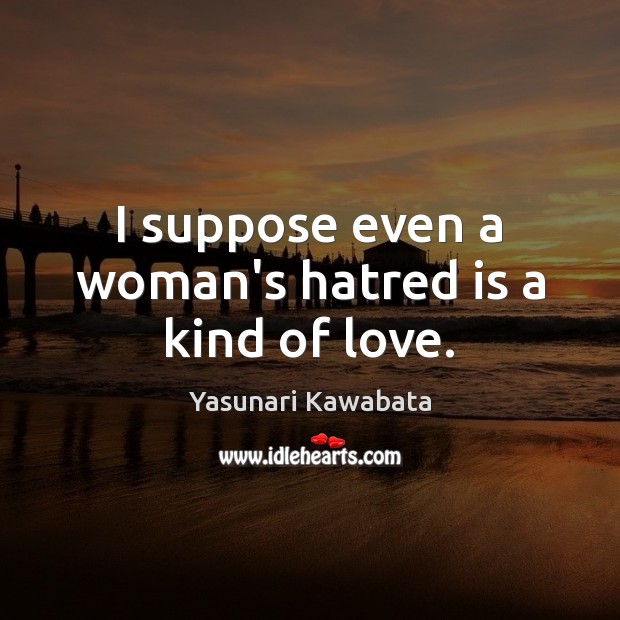 I suppose even a woman’s hatred is a kind of love. Yasunari Kawabata Picture Quote