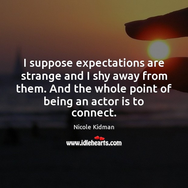 I suppose expectations are strange and I shy away from them. And Nicole Kidman Picture Quote