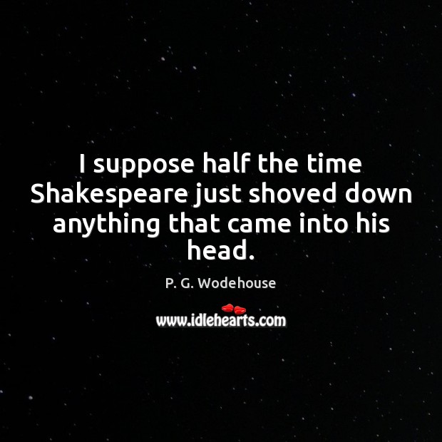 I suppose half the time Shakespeare just shoved down anything that came into his head. P. G. Wodehouse Picture Quote