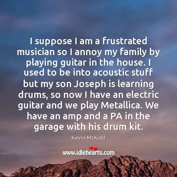 I suppose I am a frustrated musician so I annoy my family Kevin McKidd Picture Quote