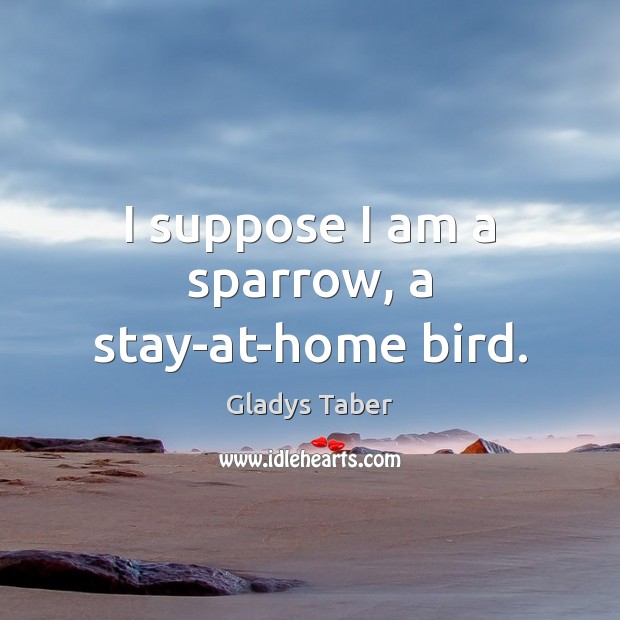 I suppose I am a sparrow, a stay-at-home bird. Gladys Taber Picture Quote