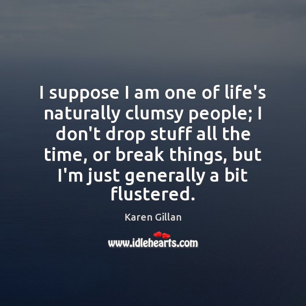 I suppose I am one of life’s naturally clumsy people; I don’t Karen Gillan Picture Quote