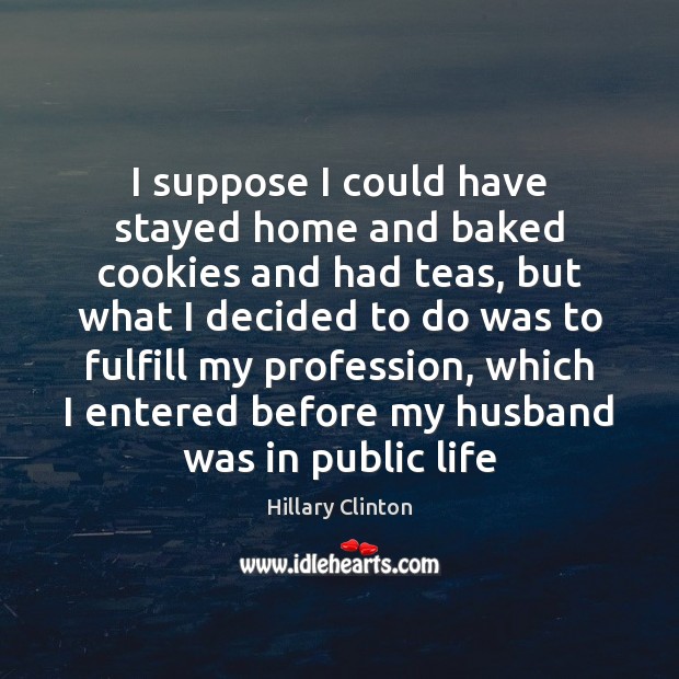 I suppose I could have stayed home and baked cookies and had Hillary Clinton Picture Quote