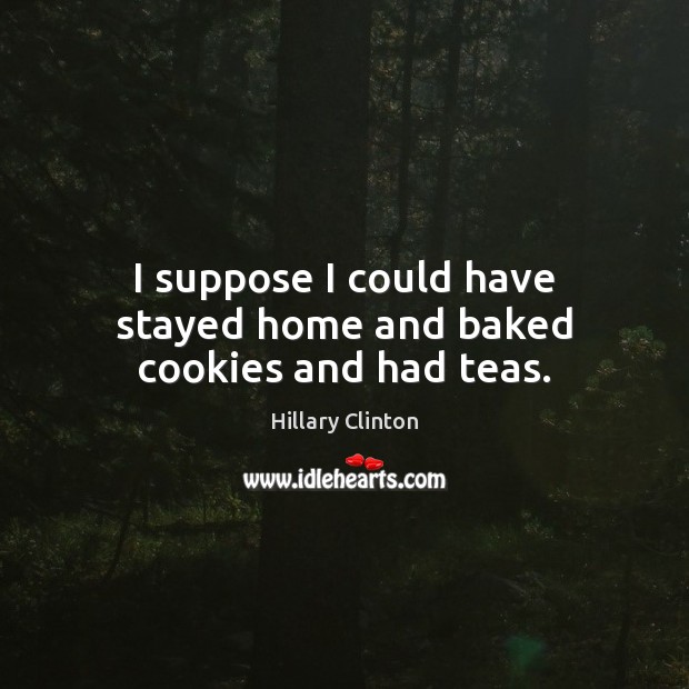 I suppose I could have stayed home and baked cookies and had teas. Hillary Clinton Picture Quote