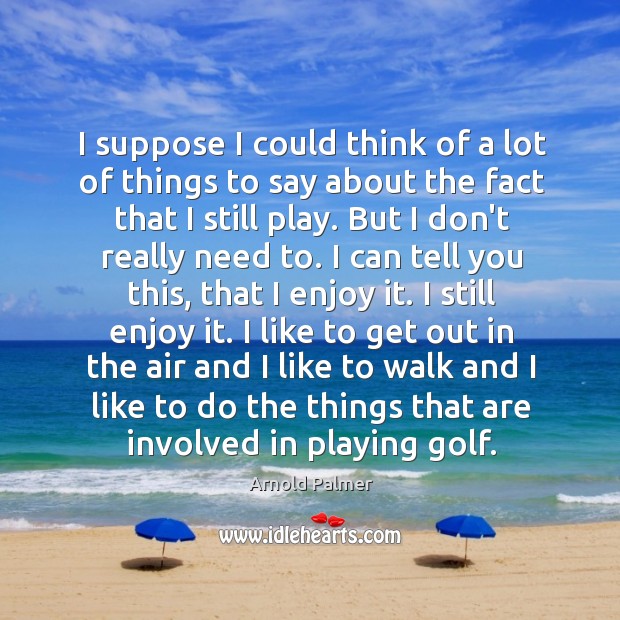 I suppose I could think of a lot of things to say Arnold Palmer Picture Quote