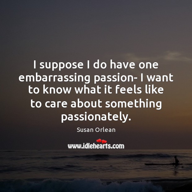 I suppose I do have one embarrassing passion- I want to know Susan Orlean Picture Quote
