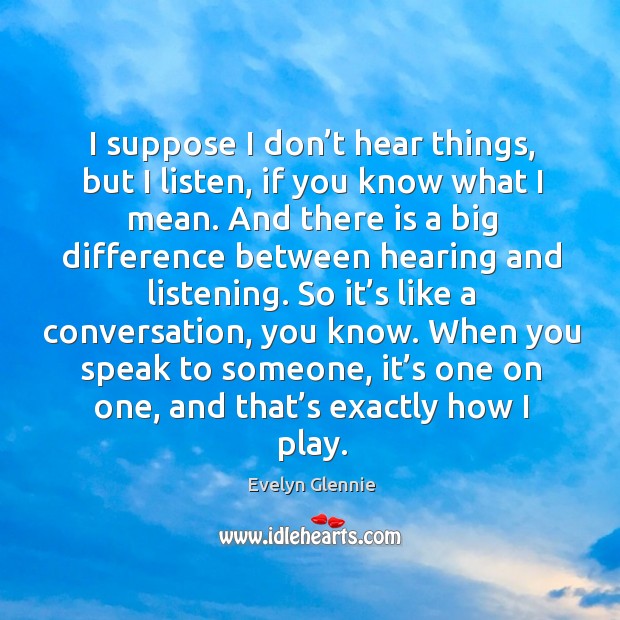 I suppose I don’t hear things, but I listen, if you know what I mean. Evelyn Glennie Picture Quote