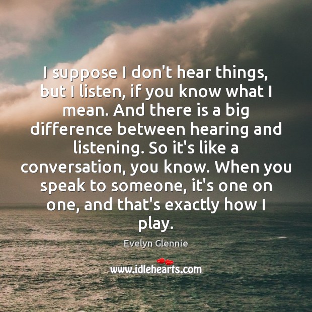I suppose I don’t hear things, but I listen, if you know Evelyn Glennie Picture Quote
