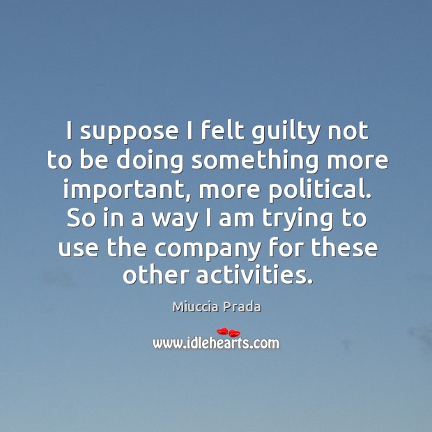 I suppose I felt guilty not to be doing something more important, Miuccia Prada Picture Quote