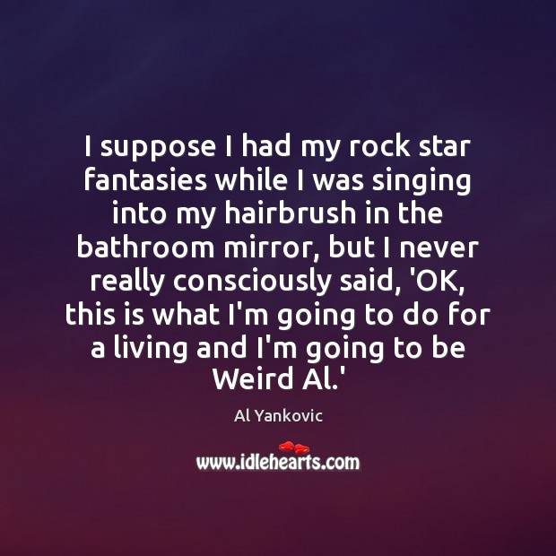 I suppose I had my rock star fantasies while I was singing Al Yankovic Picture Quote
