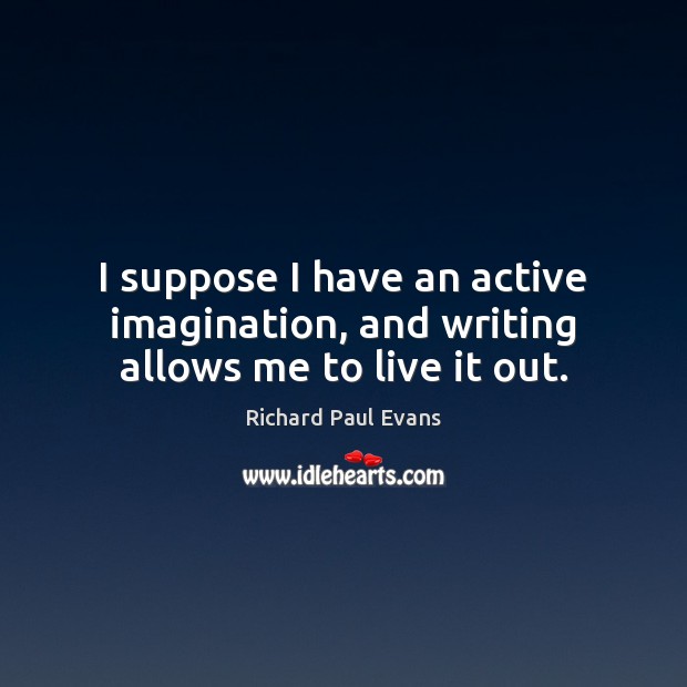 I suppose I have an active imagination, and writing allows me to live it out. Richard Paul Evans Picture Quote