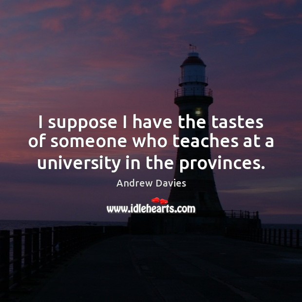 I suppose I have the tastes of someone who teaches at a university in the provinces. Andrew Davies Picture Quote