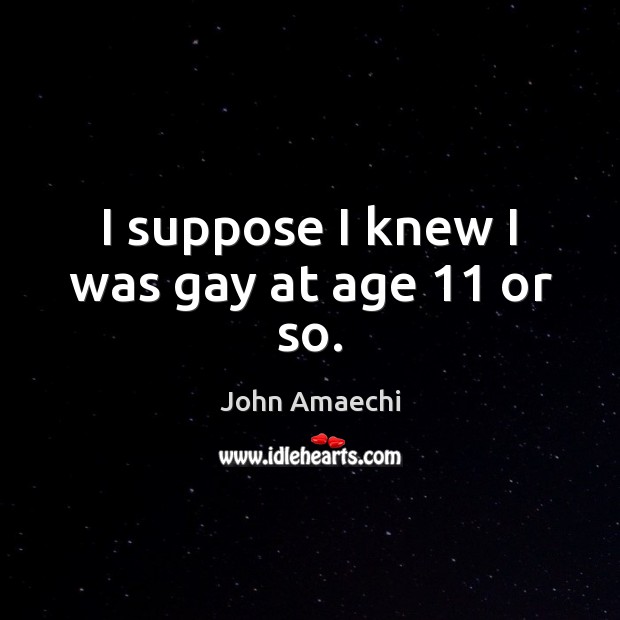 I suppose I knew I was gay at age 11 or so. John Amaechi Picture Quote