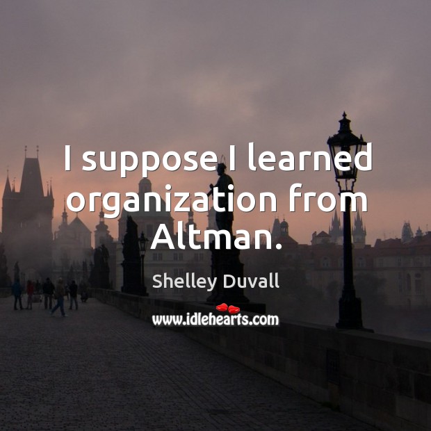 I suppose I learned organization from altman. Shelley Duvall Picture Quote