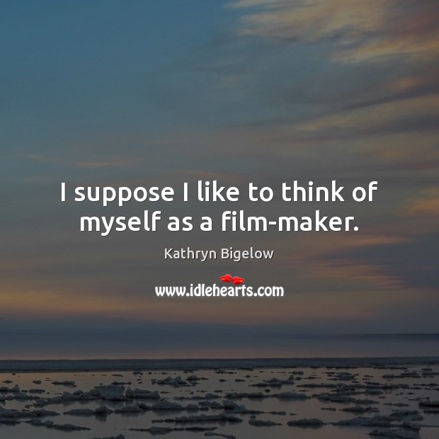 I suppose I like to think of myself as a film-maker. Kathryn Bigelow Picture Quote