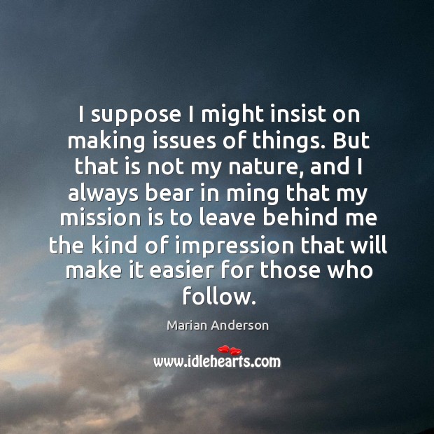 I suppose I might insist on making issues of things. Marian Anderson Picture Quote