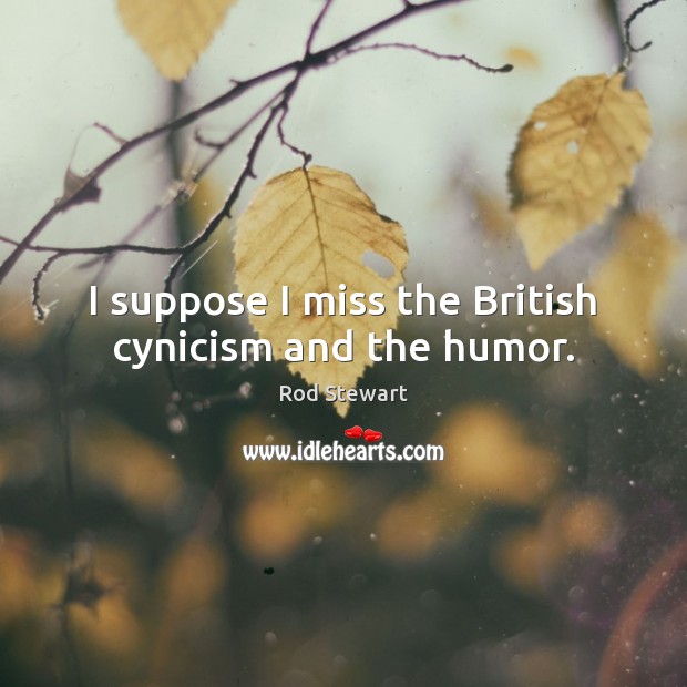I suppose I miss the British cynicism and the humor. Rod Stewart Picture Quote