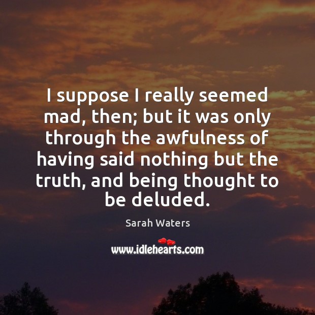I suppose I really seemed mad, then; but it was only through Sarah Waters Picture Quote
