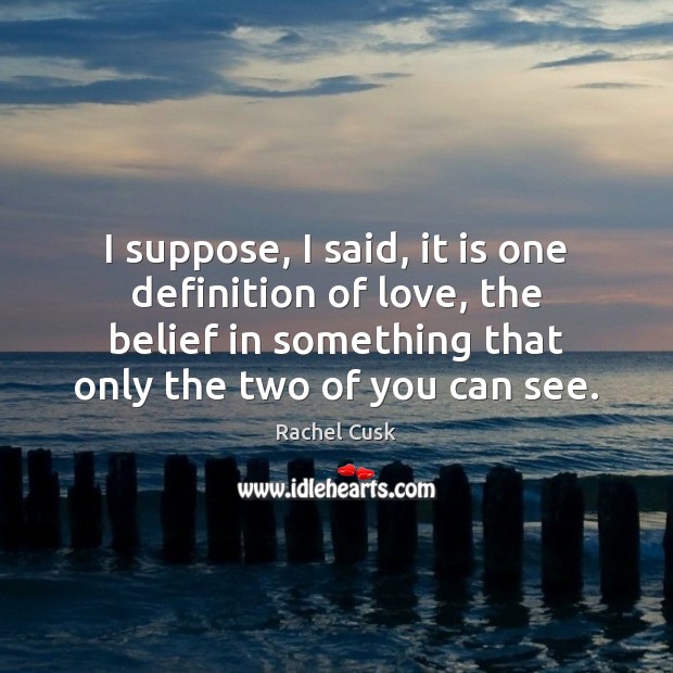 I suppose, I said, it is one definition of love, the belief Rachel Cusk Picture Quote