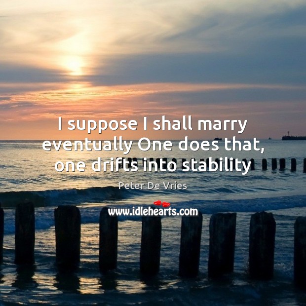 I suppose I shall marry eventually One does that, one drifts into stability Peter De Vries Picture Quote