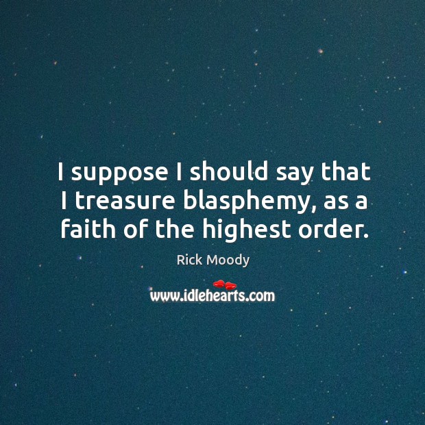 I suppose I should say that I treasure blasphemy, as a faith of the highest order. Rick Moody Picture Quote
