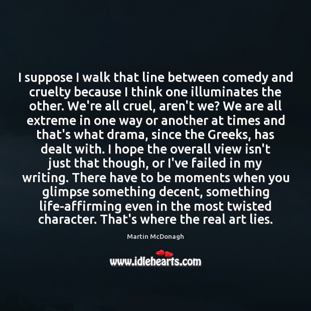 I suppose I walk that line between comedy and cruelty because I Martin McDonagh Picture Quote