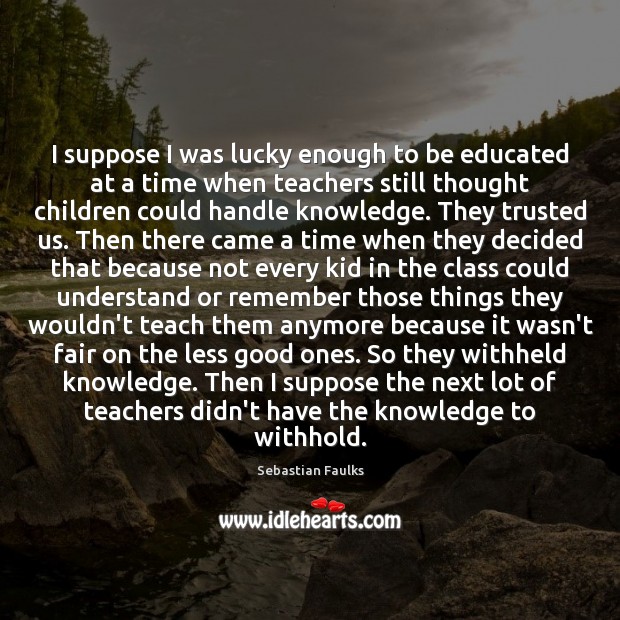 I suppose I was lucky enough to be educated at a time Sebastian Faulks Picture Quote