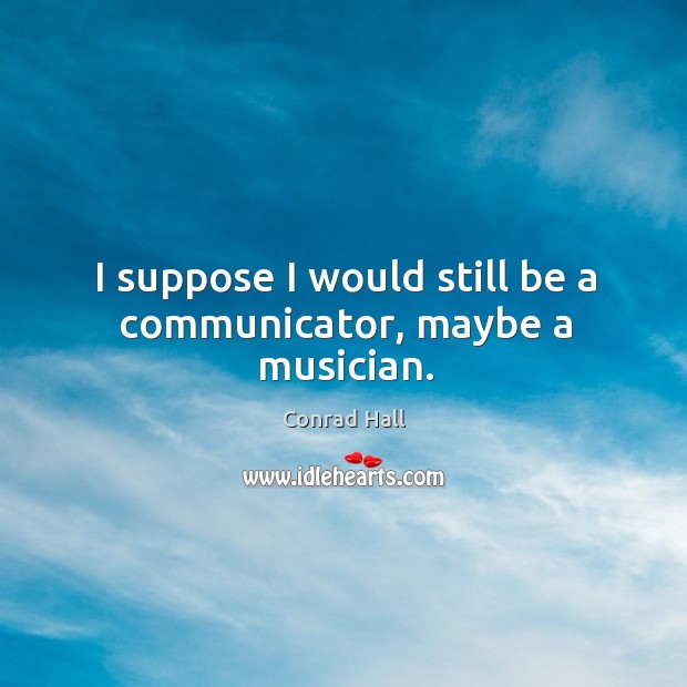 I suppose I would still be a communicator, maybe a musician. Conrad Hall Picture Quote