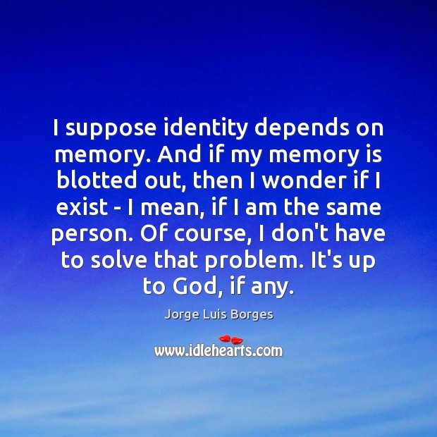 I suppose identity depends on memory. And if my memory is blotted Jorge Luis Borges Picture Quote