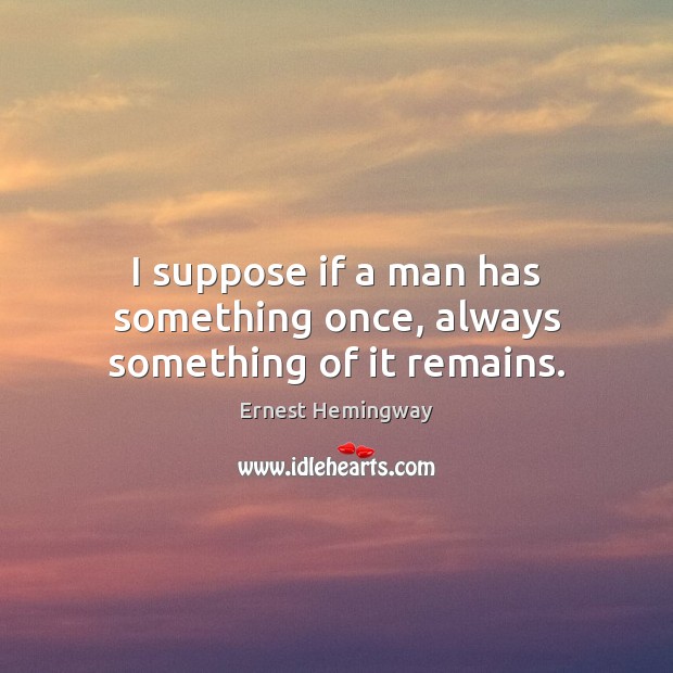 I suppose if a man has something once, always something of it remains. Ernest Hemingway Picture Quote