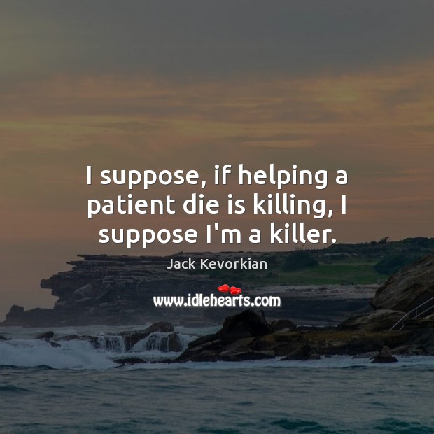 I suppose, if helping a patient die is killing, I suppose I’m a killer. Jack Kevorkian Picture Quote